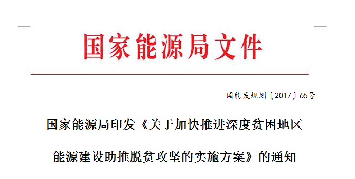 
	 


	国能发规划〔2017〕65号



	中国储能网讯：各司，各派出能源监管机构，各直属事业单位，中电联，中电传媒：



	按照党的十九大坚决打赢脱贫攻坚战的战略部署和习近平总书记在深度贫困地区脱贫攻坚座谈会上的重要讲话精神，根据中办、国办《关于支持深度贫困地区脱贫攻坚的实施意见》(厅字〔2017〕41号)要求，国家能源局制定了《关于加快推进深度贫困地区能源建设助推脱贫攻坚的实施方案》，现印发你们。请按照本实施方案，结合职能加大对深度贫困地区支持力度，助推深度贫困地区脱贫攻坚