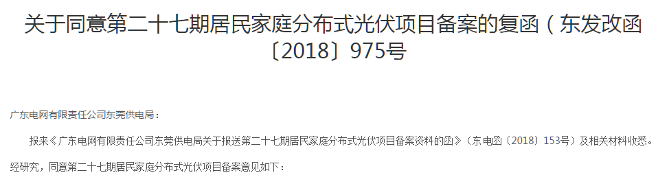 近日，東莞發(fā)改局官方公示了《關于同意第二十七期居民家庭分布式光伏項目備案的復函》（東發(fā)改函〔2018〕975號，根據(jù)公式名單顯示，共301個項目總容量4669．605kW獲批復。據(jù)了解，這是繼823號文之后，為數(shù)不多的繼續(xù)批復戶用光伏電站備案的省市