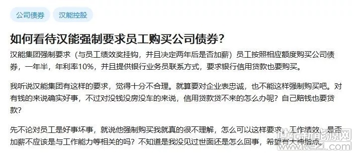  7月23日消息，近日，在港上市的漢能(00566.HK)員工在知乎發(fā)帖稱公司強制要求員工購買公司債券，年利率10%，并且提供銀行業(yè)務(wù)員聯(lián)系方式，要求銀行信用貸款也要購買。


據(jù)悉，漢能集團強制要求（與員工績效獎掛鉤，并且決定兩年后是否加薪）員工按照相應(yīng)額度購買公司債券，一年半，年利率10%，并且提供銀行業(yè)務(wù)員聯(lián)系方式，要求銀行信用貸款也要購買